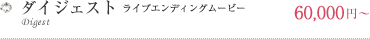 Digest ～ダイジェスト～ (ライブエンディングムービー)\89,250～