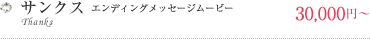 Thanks ～サンクス～ (エンディングメッセージムービー)\45,150～